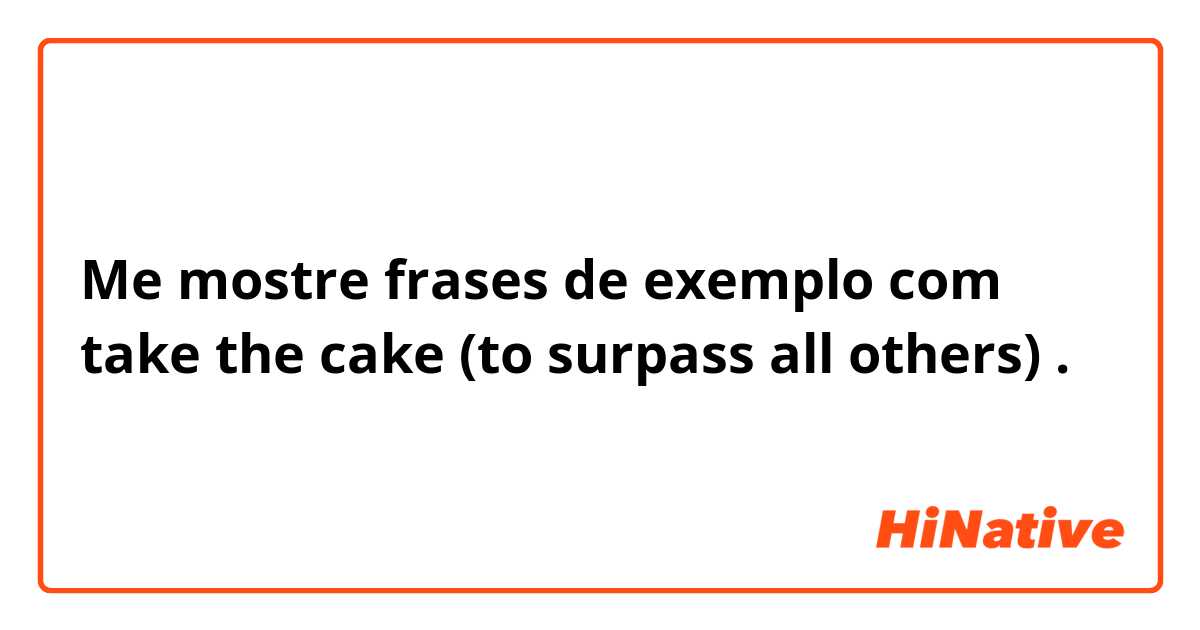 Me mostre frases de exemplo com take the cake (to surpass all others).