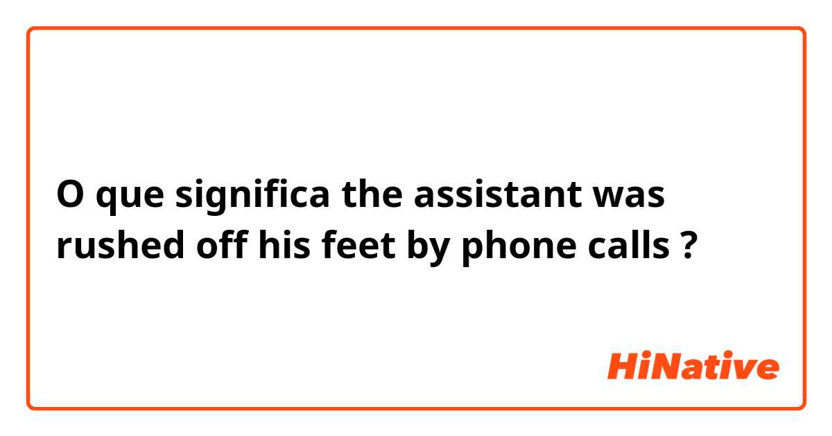 O que significa the assistant was rushed off his feet by phone calls?