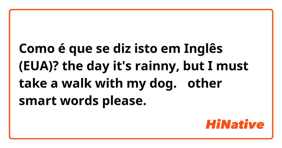 Como é que se diz isto em Inglês (EUA)? the day it's rainny, but I must take a walk with my dog.← other smart words please.