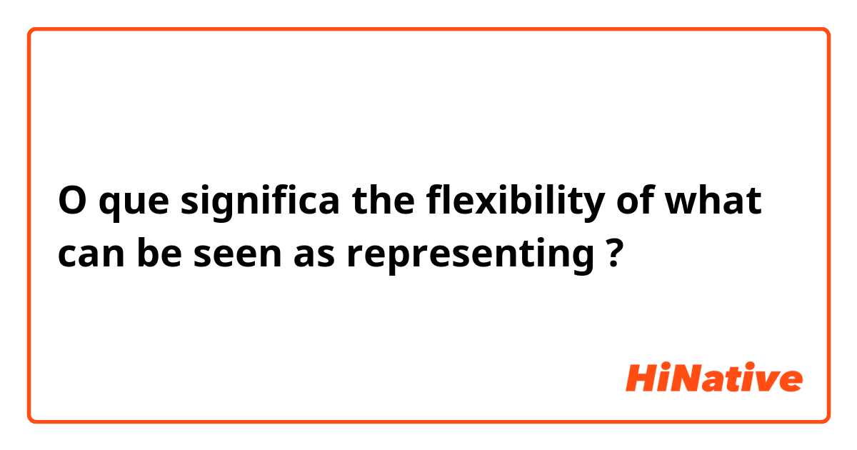O que significa the flexibility of what can be seen as representing?