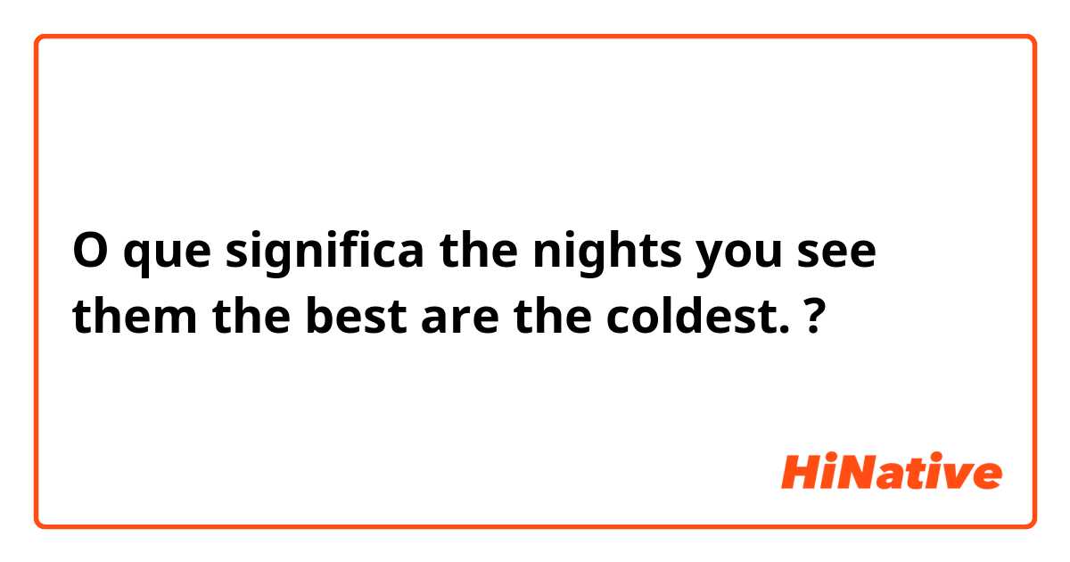 O que significa the nights you see them the best are the coldest.?