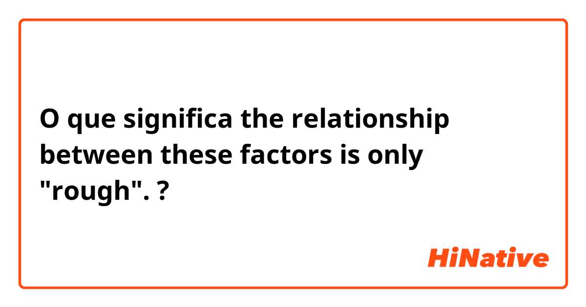 O que significa the relationship between these factors is only "rough".?