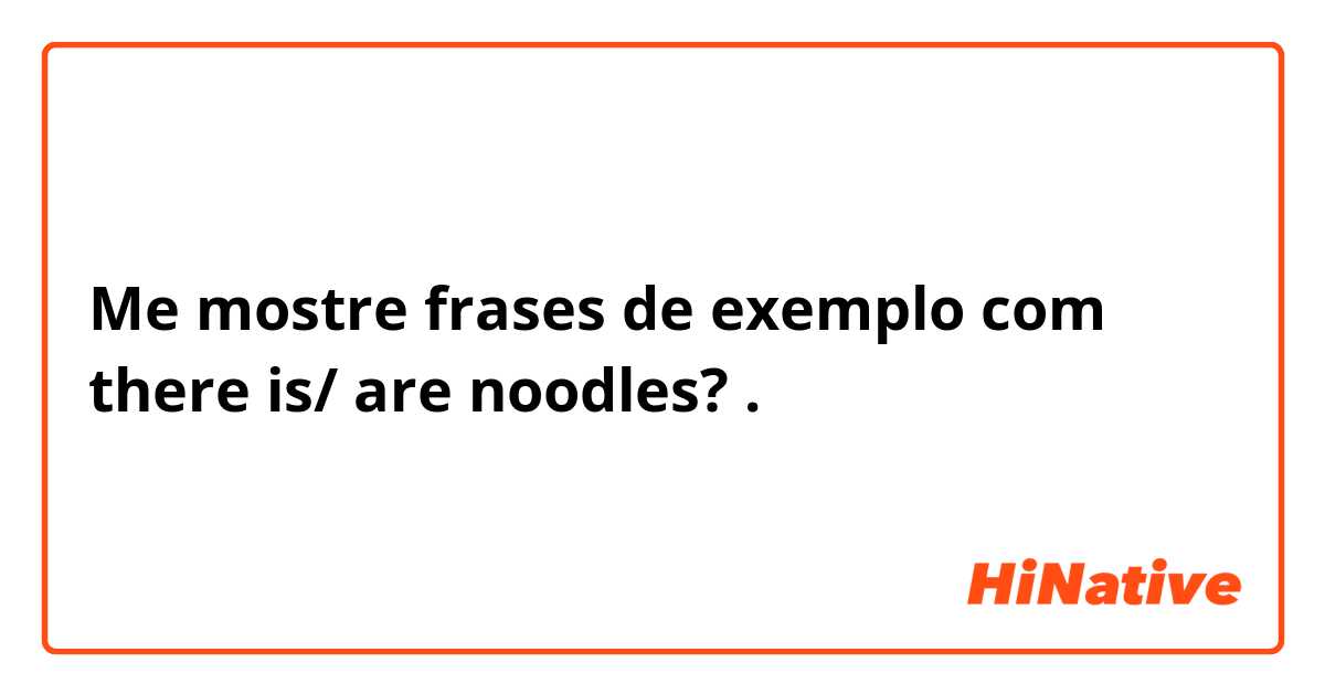 Me mostre frases de exemplo com there is/ are noodles?.