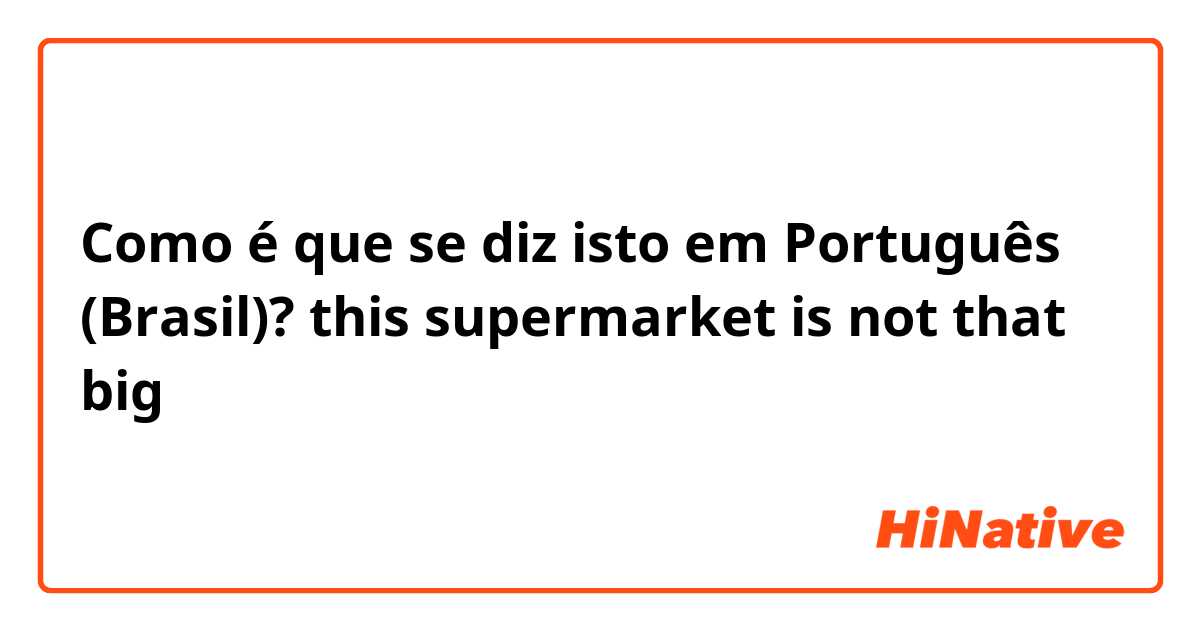 Como é que se diz isto em Português (Brasil)? this supermarket is not that big