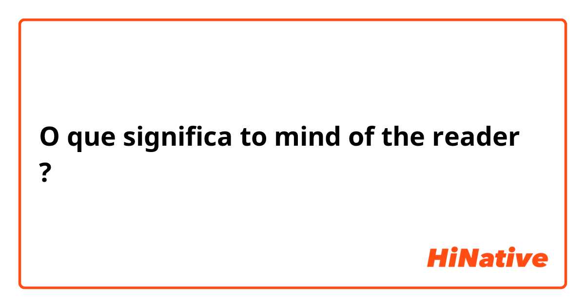 O que significa to mind of the reader?