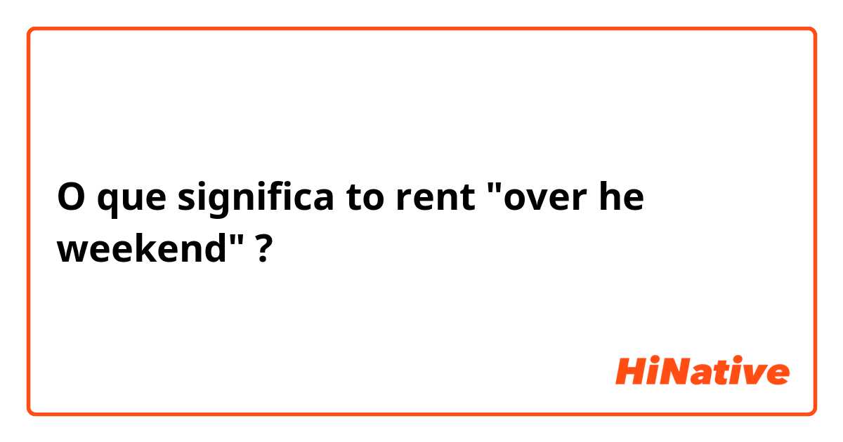 O que significa to rent "over he weekend"?