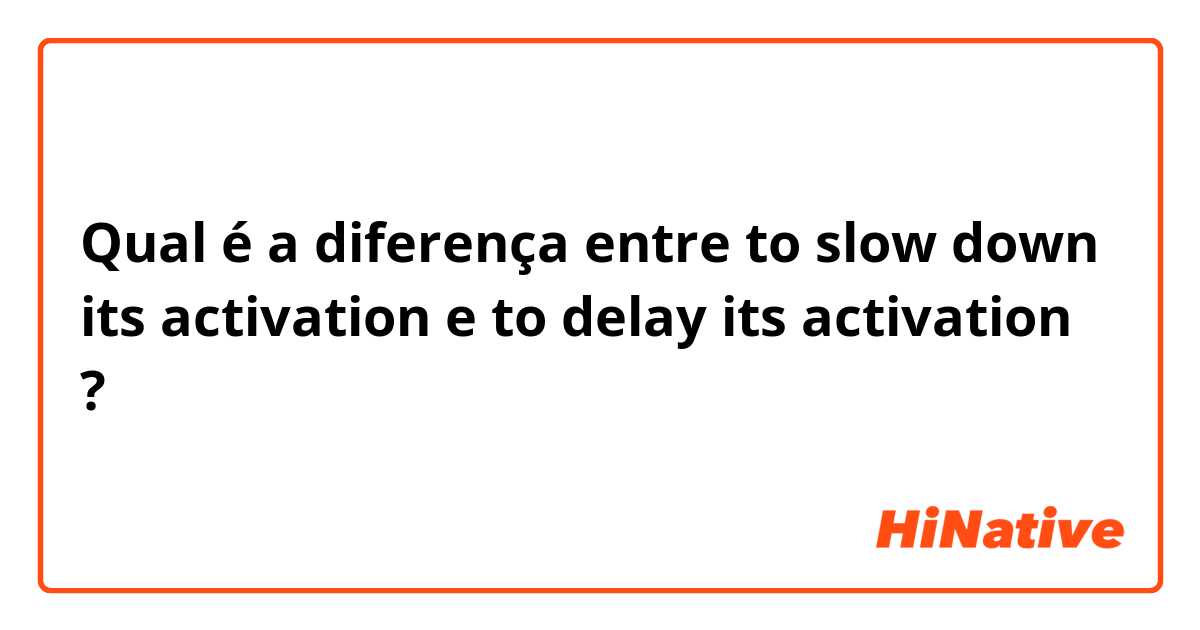 Qual é a diferença entre to slow down its activation e to delay its activation ?