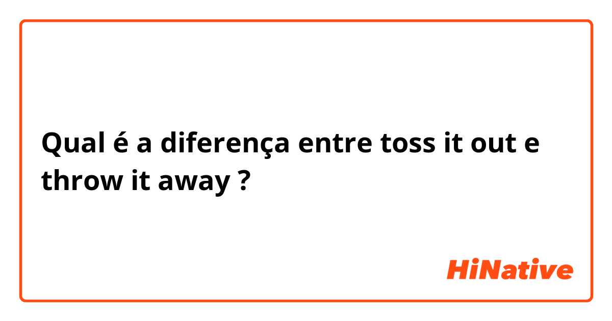 Qual é a diferença entre toss it out e throw it away ?