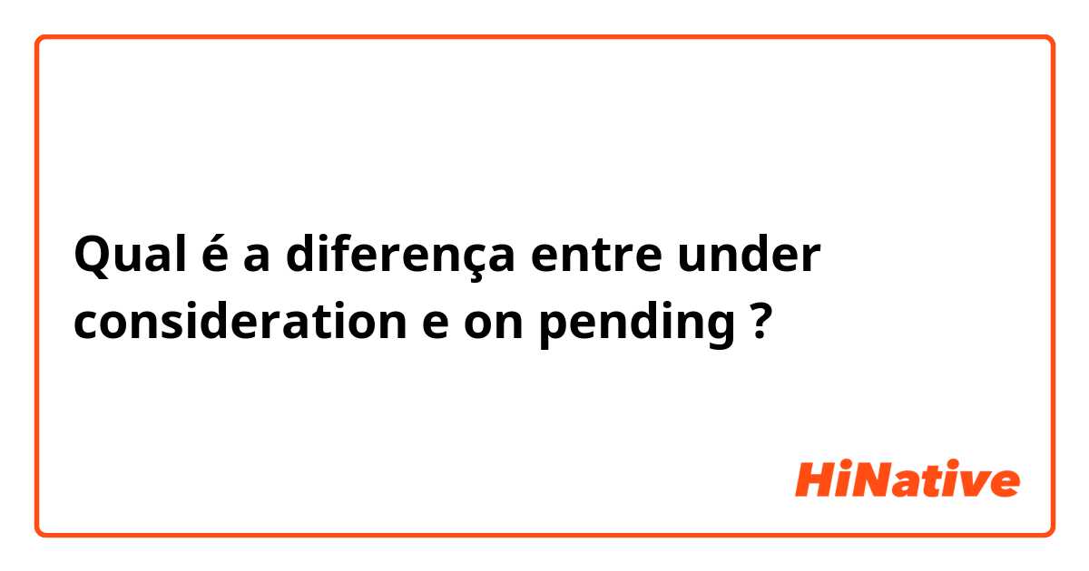 Qual é a diferença entre under consideration e on pending ?