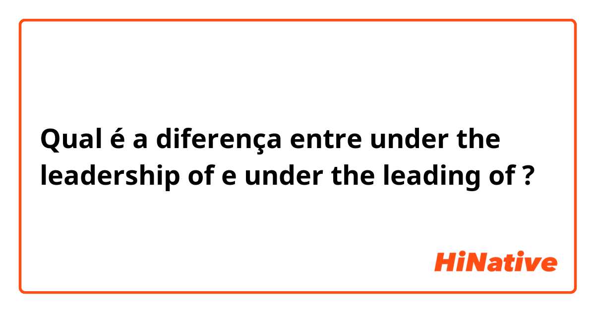 Qual é a diferença entre under the leadership of e under the leading of ?