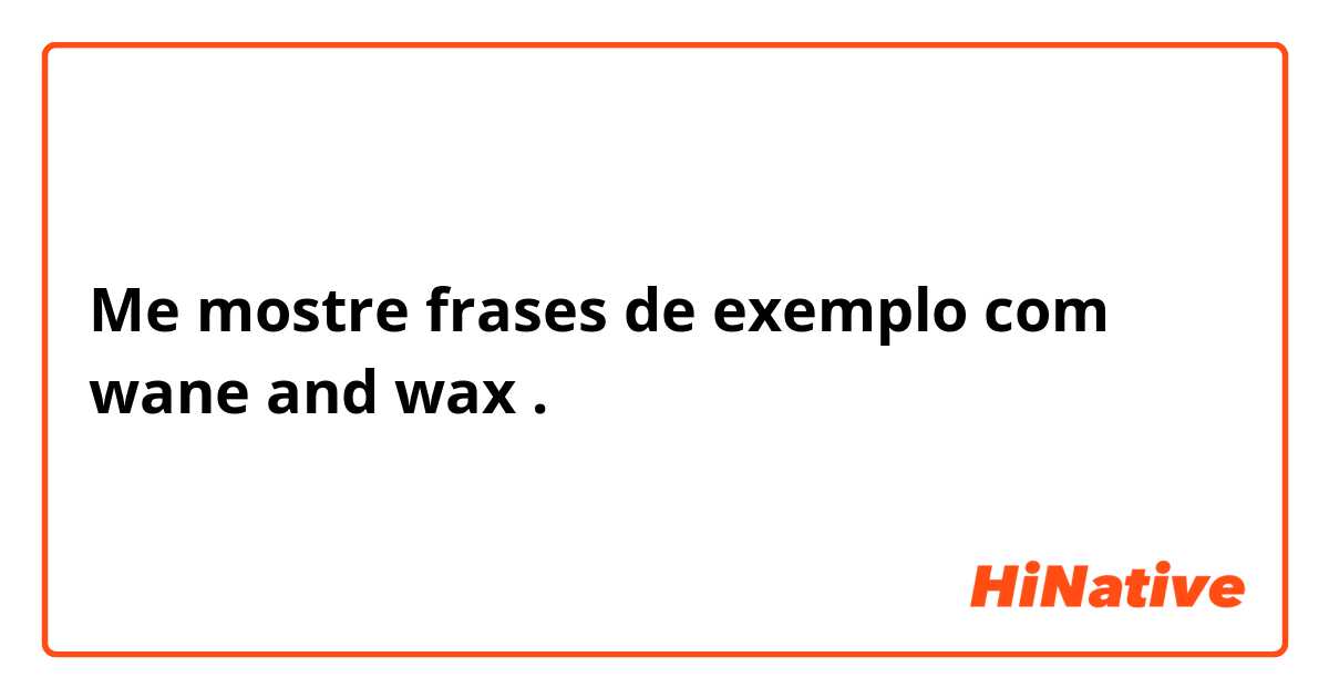 Me mostre frases de exemplo com wane and wax .