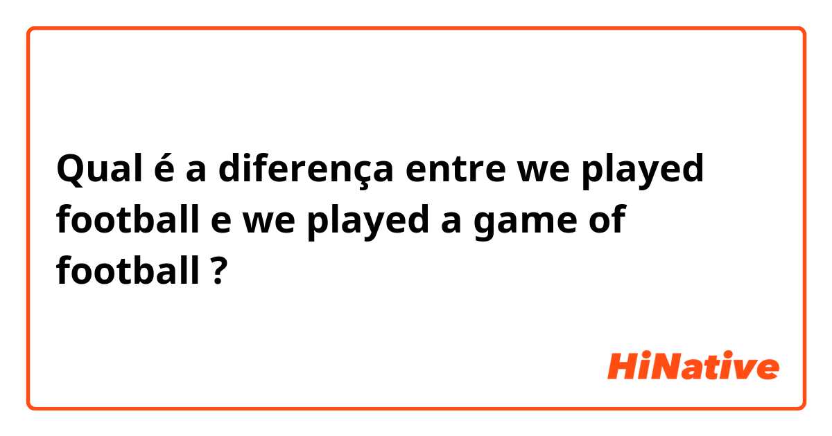 Qual é a diferença entre we played football e we played a game of football ?