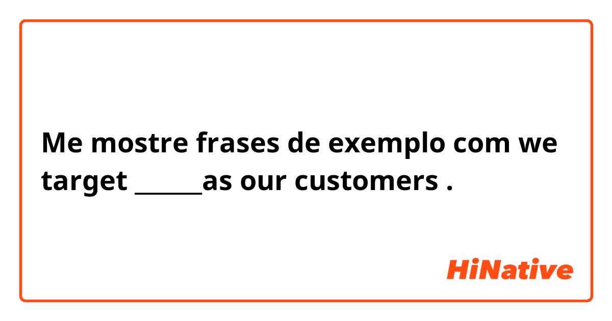 Me mostre frases de exemplo com we target ______as our customers .