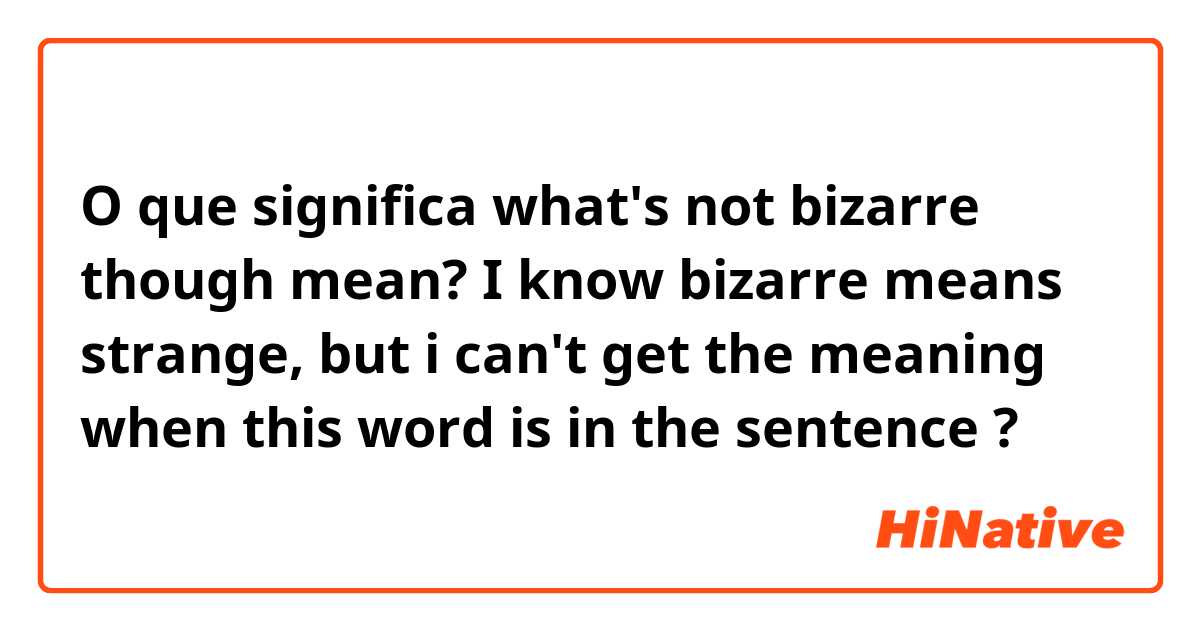 O que significa what's not bizarre though mean? I know bizarre means strange, but i can't get the meaning when this word is in the sentence ?