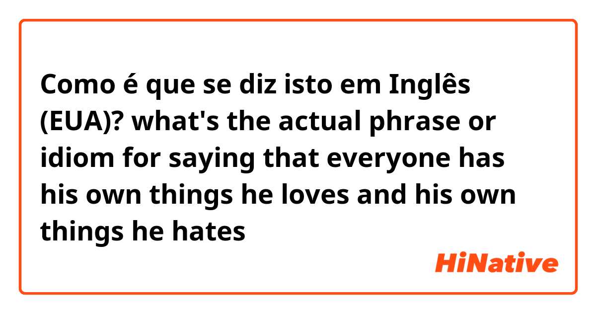 Como é que se diz isto em Inglês (EUA)? what's the actual phrase or idiom for saying that everyone has his own things he loves and his own things he hates 