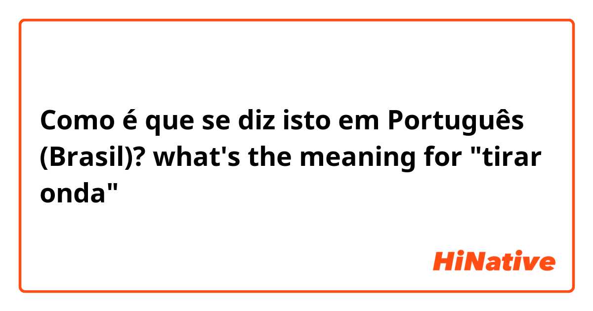 Como é que se diz isto em Português (Brasil)? what's the meaning for "tirar onda"