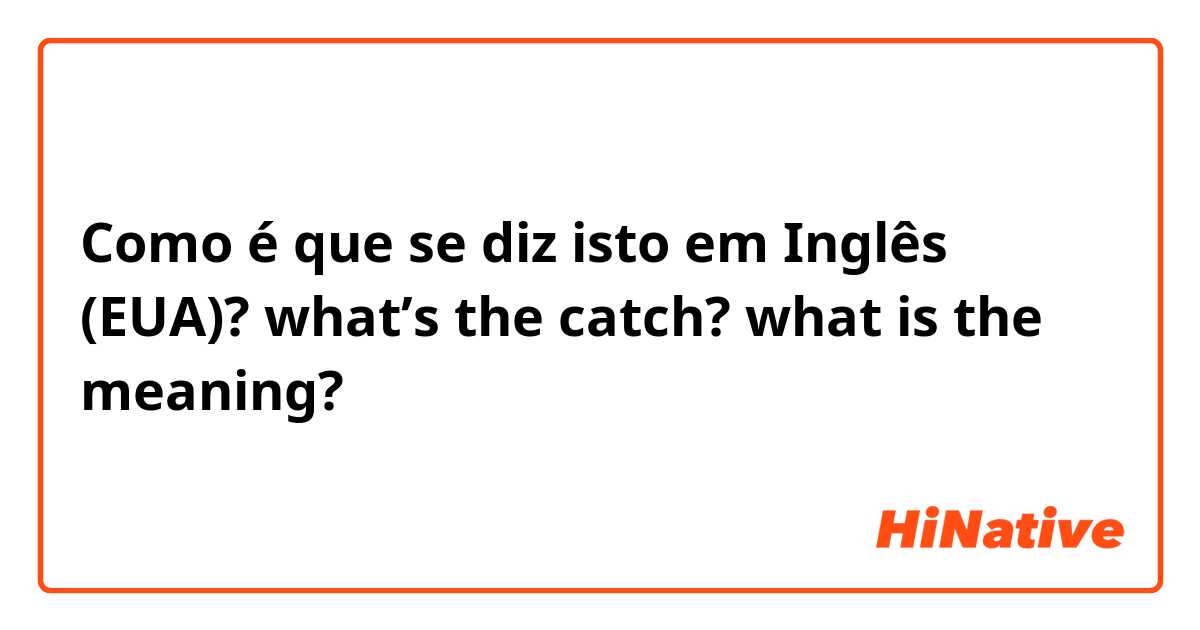 Como é que se diz isto em Inglês (EUA)? what’s the catch? what is the meaning?