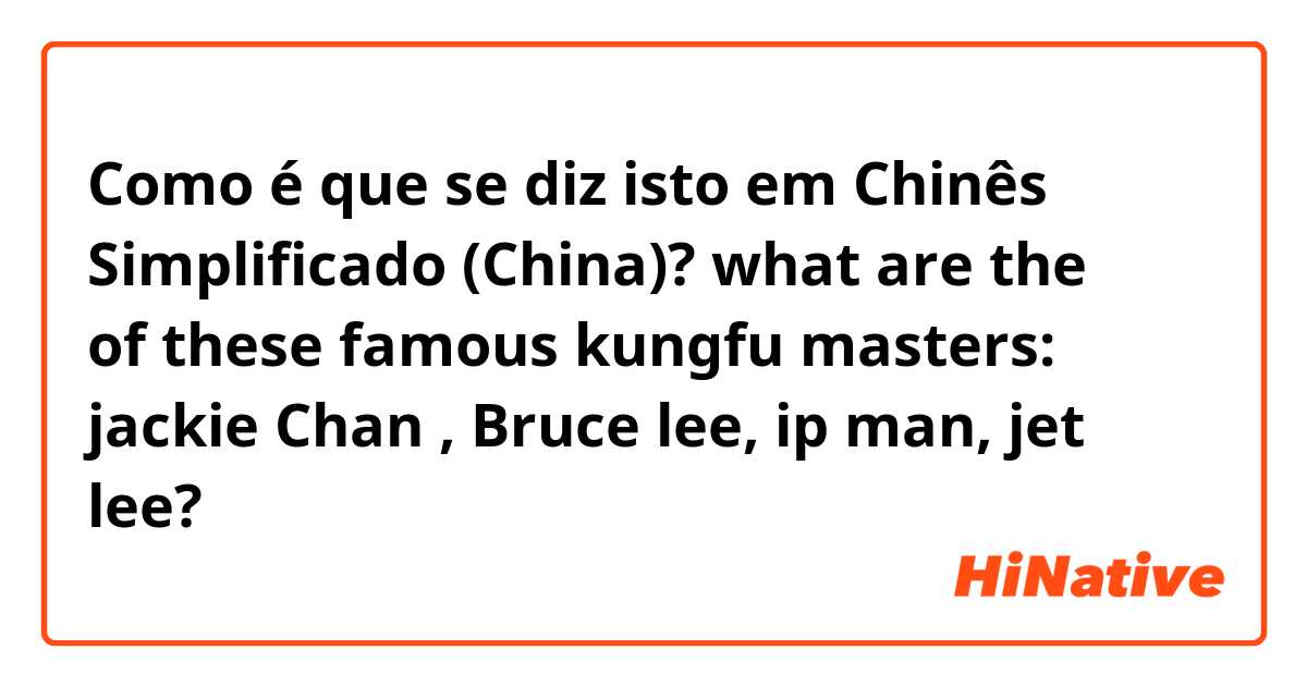 Como é que se diz isto em Chinês Simplificado (China)? what are the 汉子 of these famous kungfu masters: jackie Chan , Bruce lee, ip man, jet lee?
