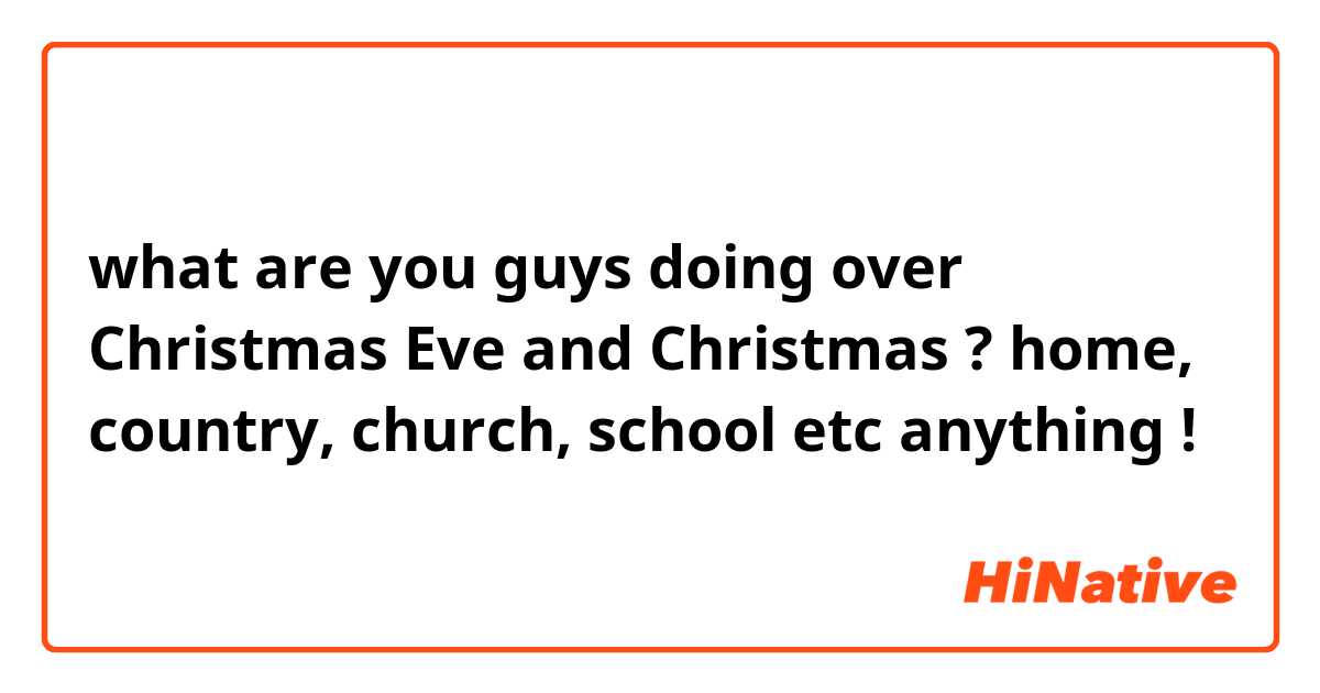 what are you guys doing over Christmas Eve and Christmas ? 

home, country, church, school etc
 anything !

