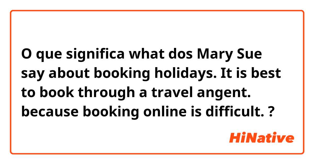O que significa what dos Mary Sue say about booking holidays.
It is best to book through a travel angent. because booking online is difficult.?