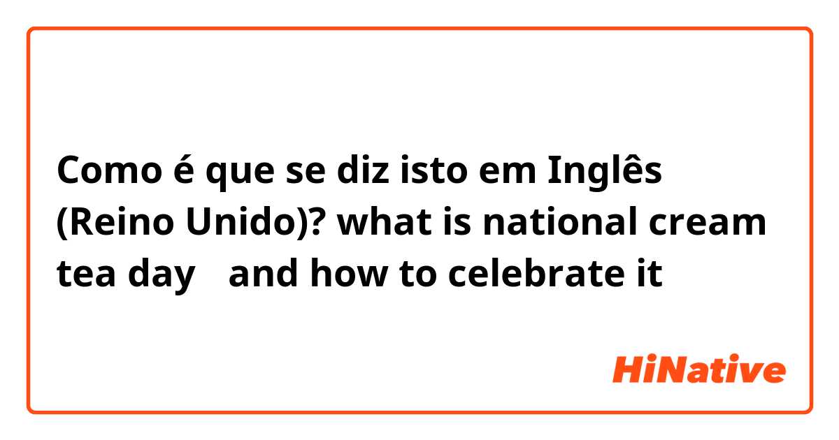 Como é que se diz isto em Inglês (Reino Unido)? what is national cream tea day？
and how to celebrate it？
