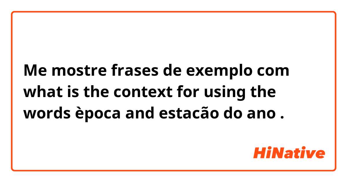Me mostre frases de exemplo com what is the context for using the words època and estacão do ano.