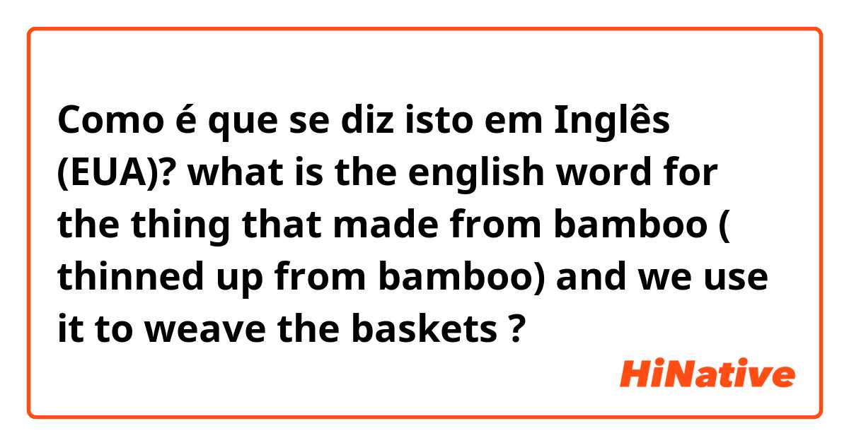 Como é que se diz isto em Inglês (EUA)? what is the english word for the thing that made from bamboo ( thinned up from bamboo) and we use it to weave the baskets ?