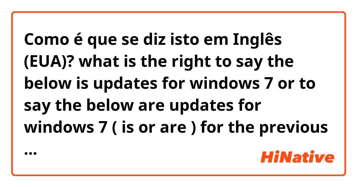 Como é que se diz isto em Inglês (EUA)? what is the right to say the below is updates for windows 7 or to say the below are updates for windows 7 ( is or are ) for the previous or for the next 