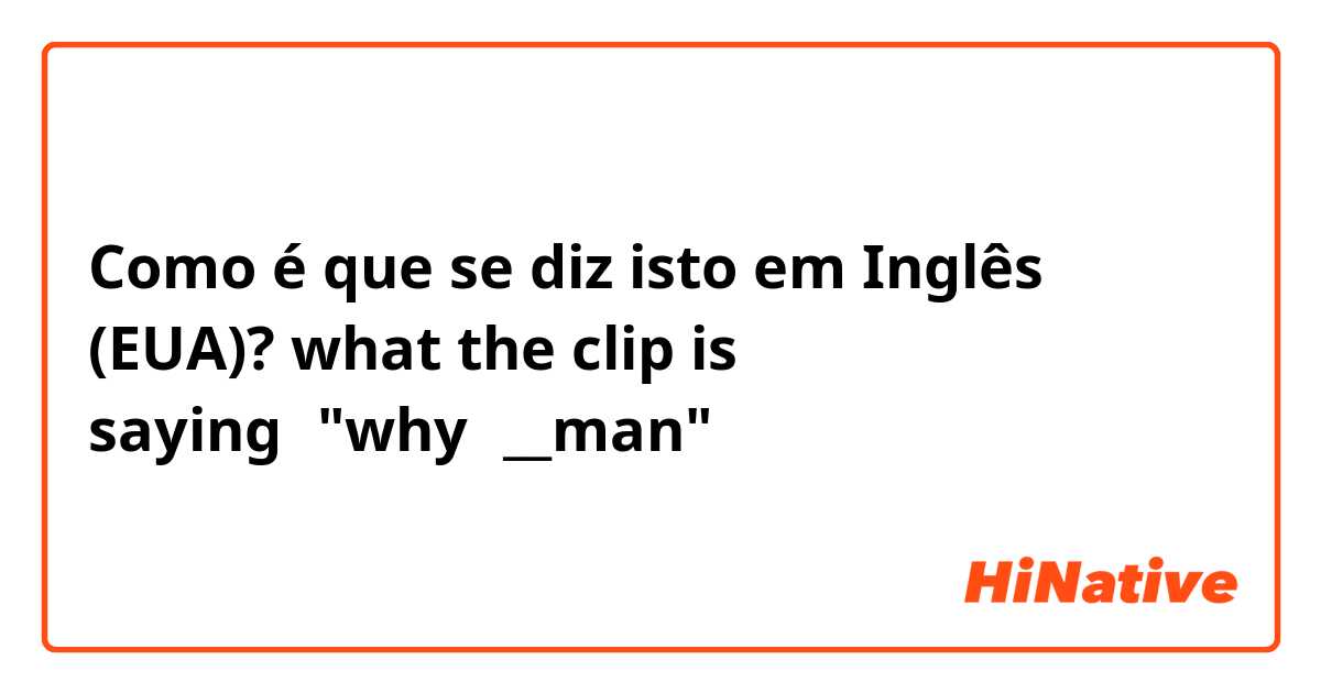 Como é que se diz isto em Inglês (EUA)? what the clip is saying？"why？__man"