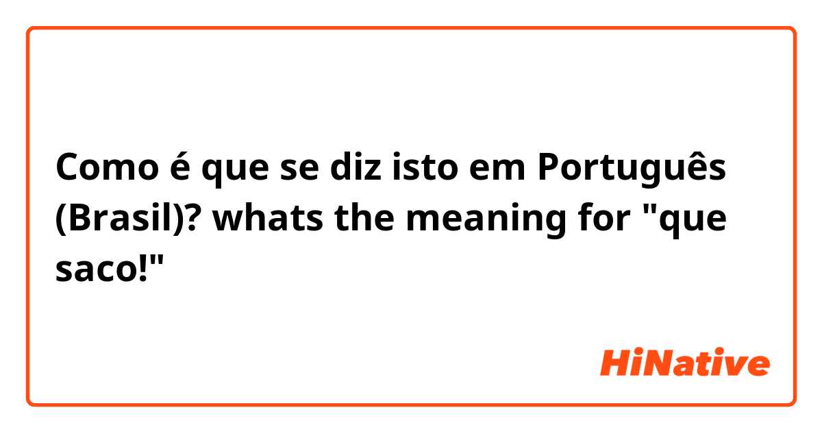 Como é que se diz isto em Português (Brasil)? whats the meaning for "que saco!"