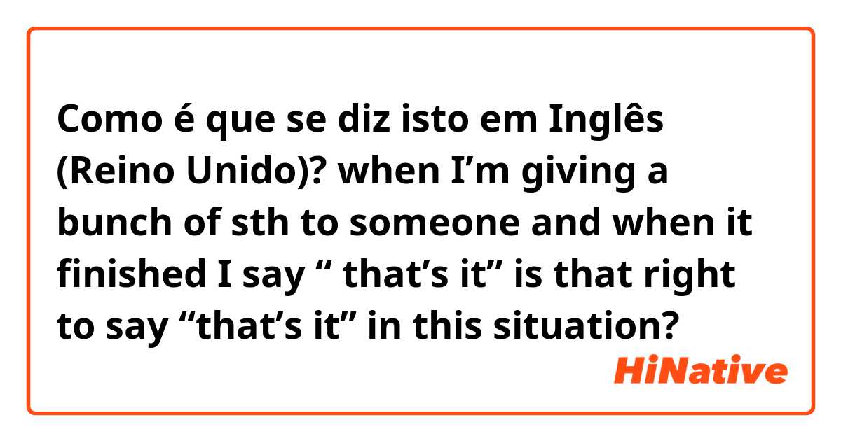 Como é que se diz isto em Inglês (Reino Unido)? when I’m giving a bunch of sth to someone and when it finished I say “ that’s it” is that right to say “that’s it” in this situation?