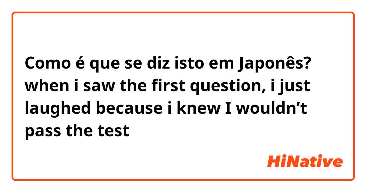 Como é que se diz isto em Japonês? when i saw the first question, i just laughed because i knew I wouldn’t pass the test
