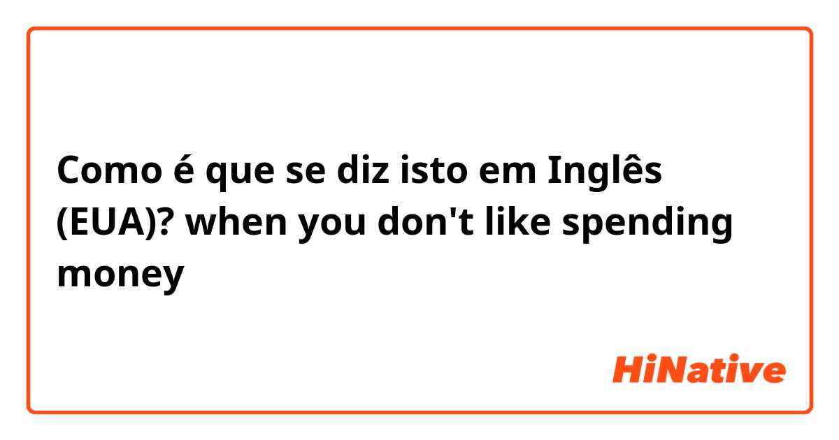 Como é que se diz isto em Inglês (EUA)? when you don't like spending money