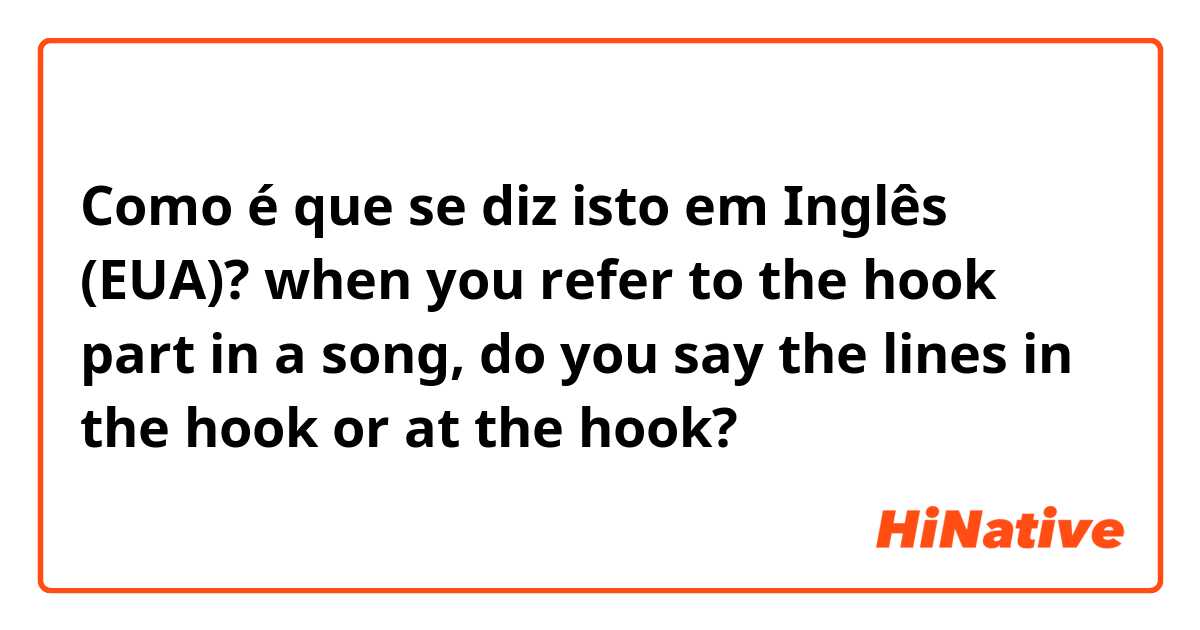 Como é que se diz isto em Inglês (EUA)? when you refer to the hook part in a song, do you say the lines in the hook or at the hook?