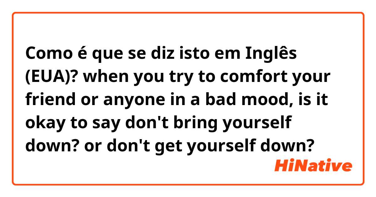 Como é que se diz isto em Inglês (EUA)? when you try to comfort your friend or anyone in a bad mood,  is it okay to say don't bring yourself down? or don't get yourself down? 
