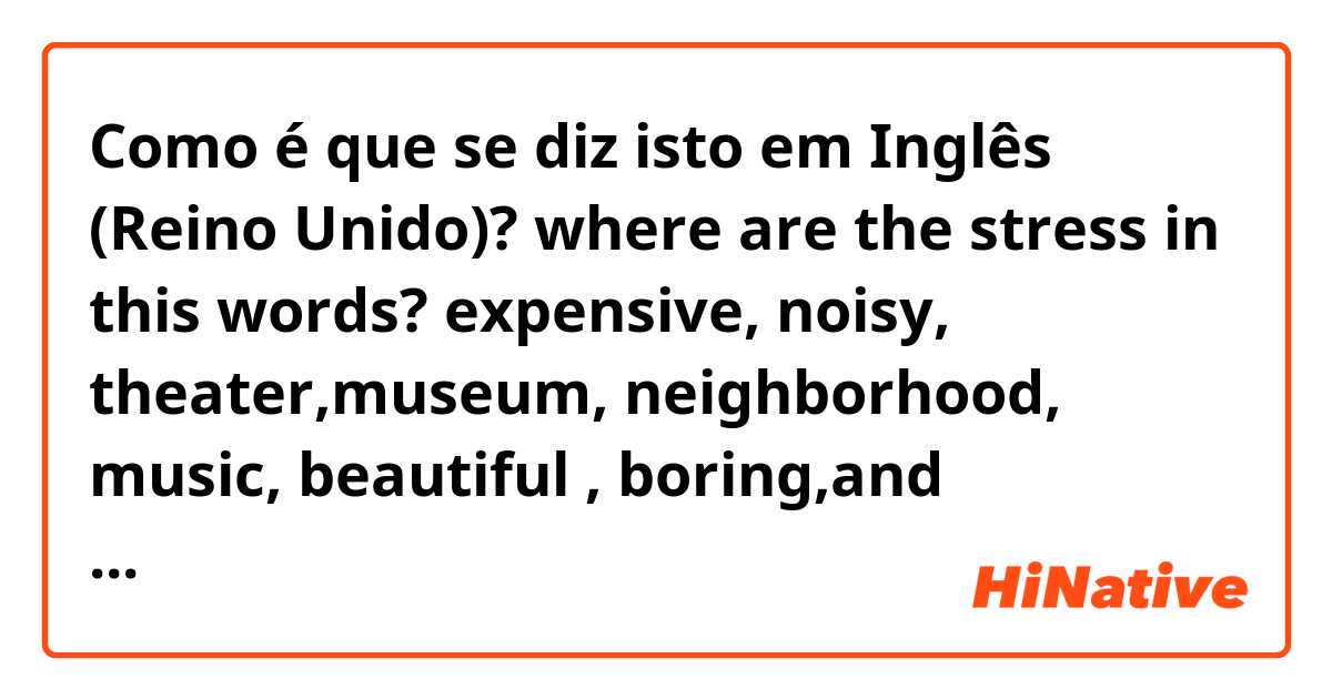 Como é que se diz isto em Inglês (Reino Unido)? where are the stress in this words? expensive, noisy, theater,museum, neighborhood, music, beautiful , boring,and conveniente. can you mark it with Upper case please. 
