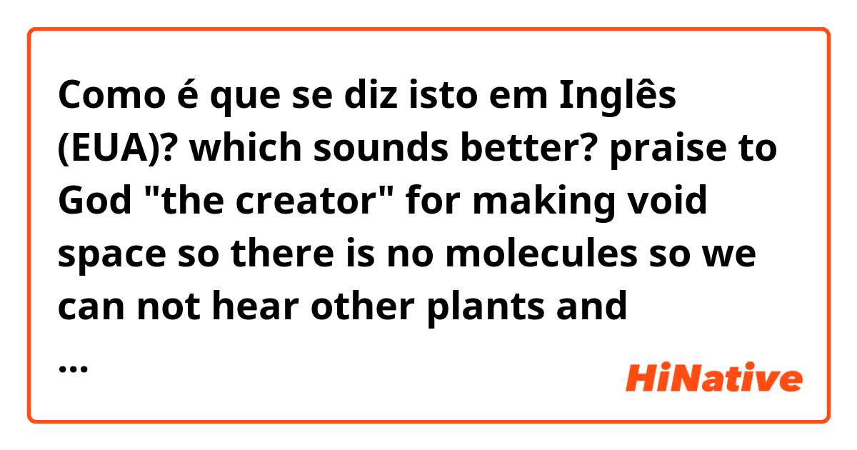 Como é que se diz isto em Inglês (EUA)? which sounds better? 
praise to God "the creator" for making void space so there is no molecules so we can not hear other plants and galaxies otherwise we'll go deaf and our sense of hearing wont exist
or
praise is due to God "the creator"
