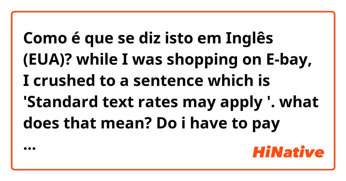 Como é que se diz isto em Inglês (EUA)? while I was shopping on E-bay, I crushed to a sentence which is 'Standard text rates may apply '. what does that mean? Do i have to pay when I get a message from someone?