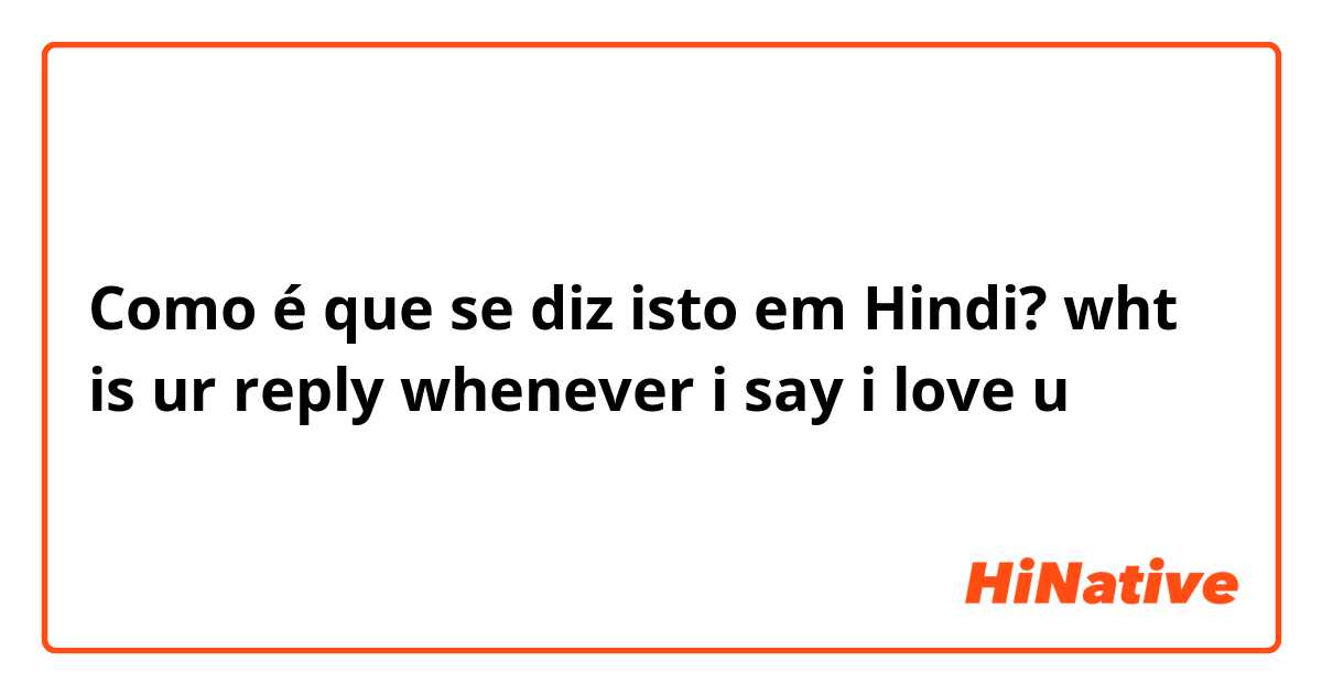Como é que se diz isto em Hindi? wht is ur reply whenever i say i love u