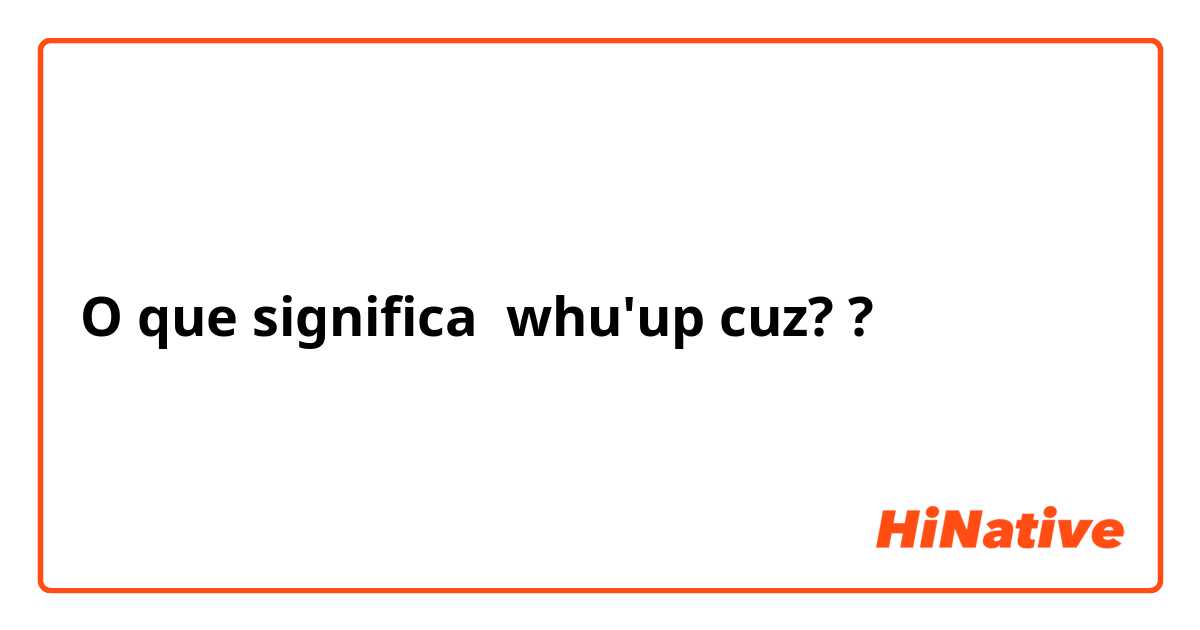 O que significa whu'up cuz? ?