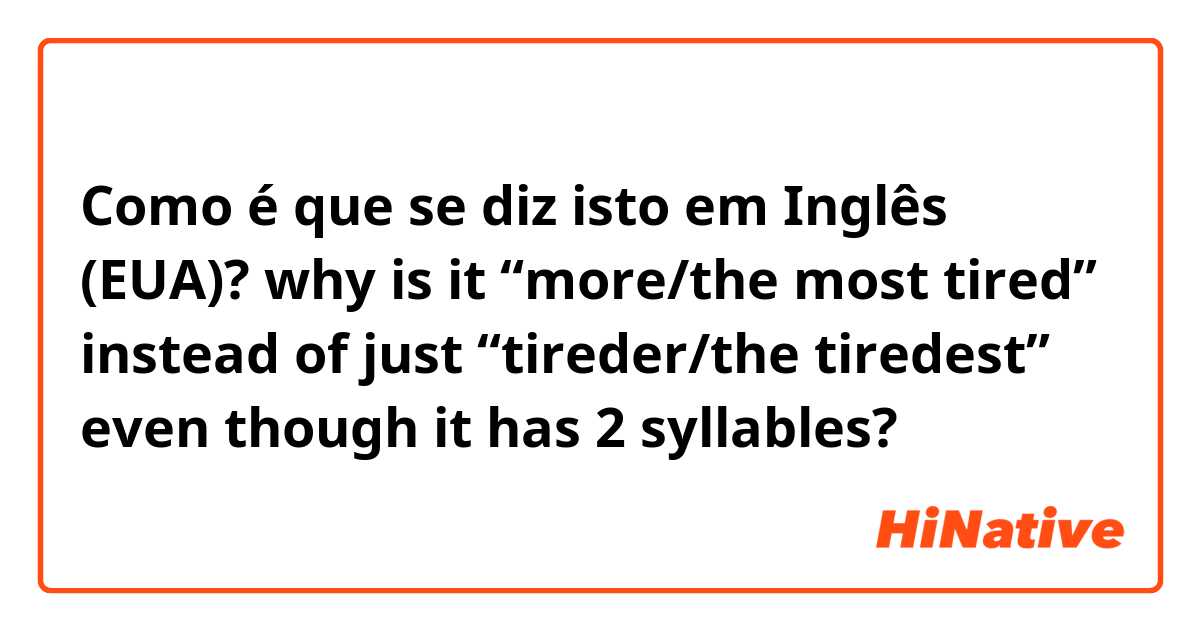 Como é que se diz isto em Inglês (EUA)? why is it “more/the most tired” instead of just “tireder/the tiredest” even though it has 2 syllables? 