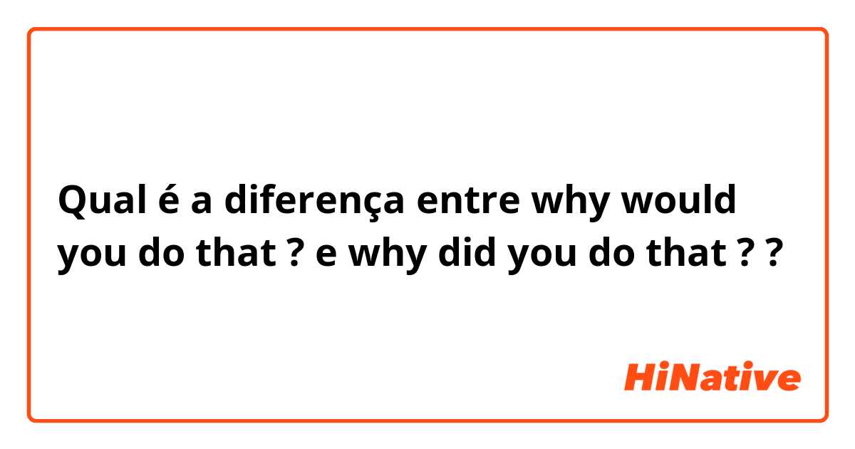 Qual é a diferença entre why would you do that ? e why did you do that ? ?