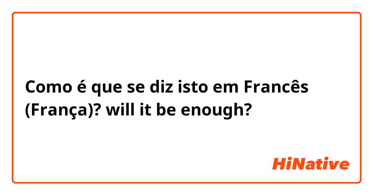 Como é que se diz isto em Francês (França)? will it be enough?