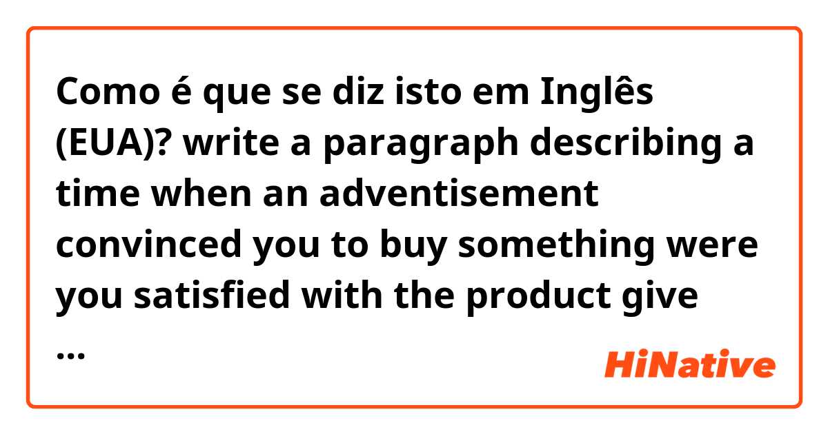 Como é que se diz isto em Inglês (EUA)? write a paragraph describing a time when an adventisement convinced you to buy something were you satisfied with the product give details about your experience