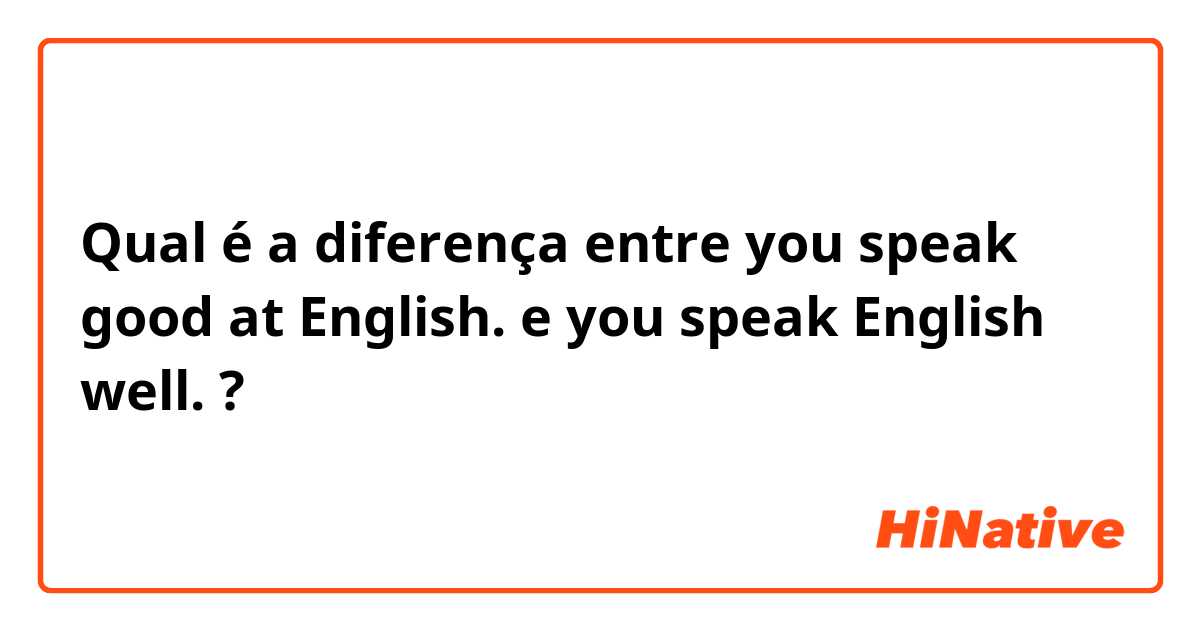 Qual é a diferença entre you speak good at English. e you speak English well. ?