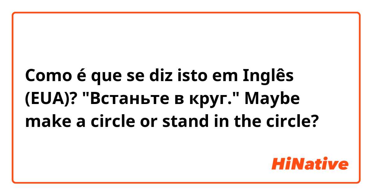 Como é que se diz isto em Inglês (EUA)? "Встаньте в круг." Maybe make a circle or stand in the circle?