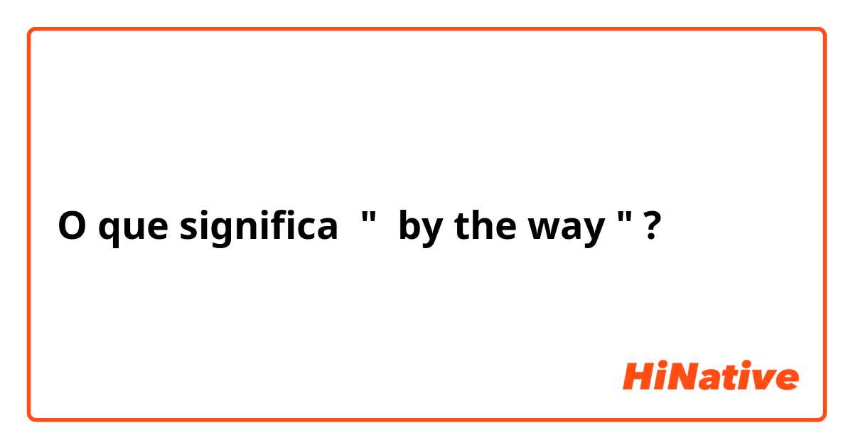 O que significa "  by the way "?