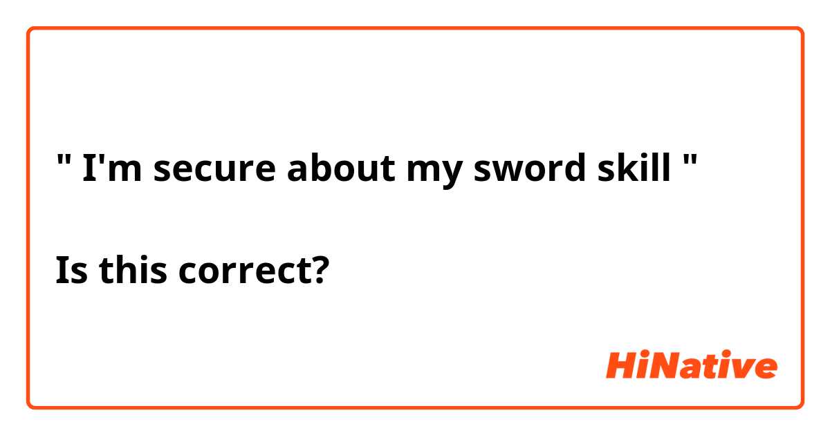 " I'm secure about my sword skill "

Is this correct?