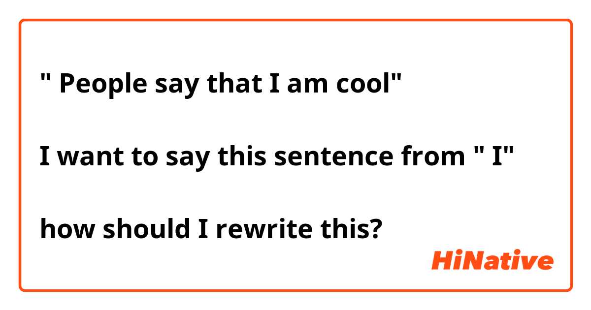 " People say that I am cool"

I want to say this sentence from " I"

how should I rewrite this?