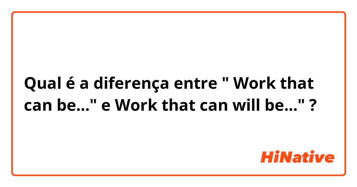 Qual é a diferença entre " Work that can be..." e Work that can will be..." ?